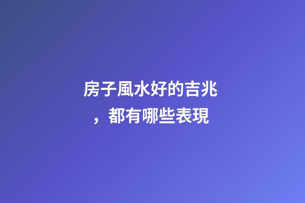 房子風水好的吉兆，都有哪些表現